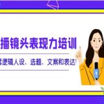 口播镜头表现力培训：整套逻辑人设、选题、文案和表达