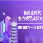 新商业时代·魅力领导成长大课：如何成为一名魅力领导者（26节课时）